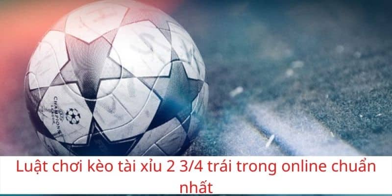 Luật chơi kèo tài xỉu 2 3/4 trái trong online chuẩn nhất