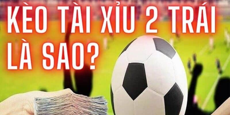 Kèo tài xỉu 2 trái là gì?